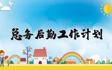 总务后勤工作计划范文 总务后勤工作思路及具体举措 (3篇)