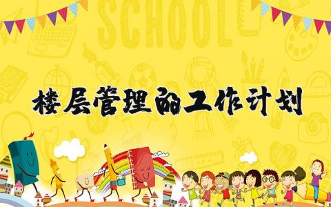 楼层管理的工作计划和目标 楼层管理工作规划及建议 (3篇)