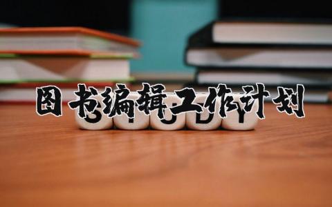 图书编辑工作计划范文 图书编辑下一步工作打算 (3篇)