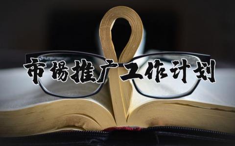 市场推广工作计划范文 市场推广下一步工作打算 (5篇)