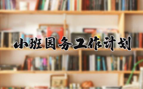 小班园务工作计划 幼儿园小班园务工作安排 (4篇)