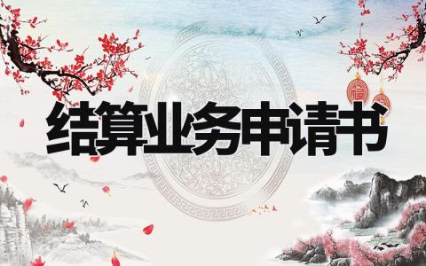 结算业务申请书填写样本 结算业务申请理由简短模板 (5篇)