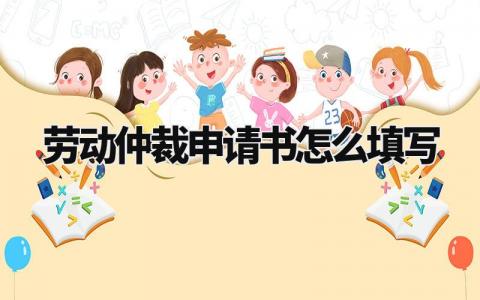 劳动仲裁申请书怎么填写 劳动仲裁申请书详解模板 (13篇)