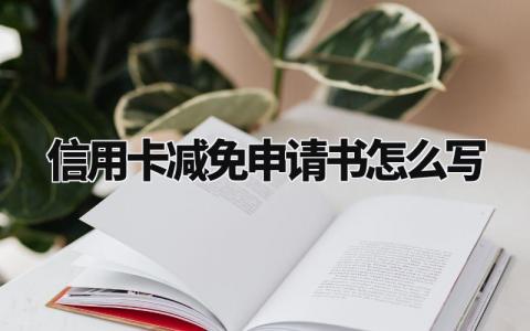 信用卡减免申请书怎么写范文 欠信用卡利息减免申请 (3篇)