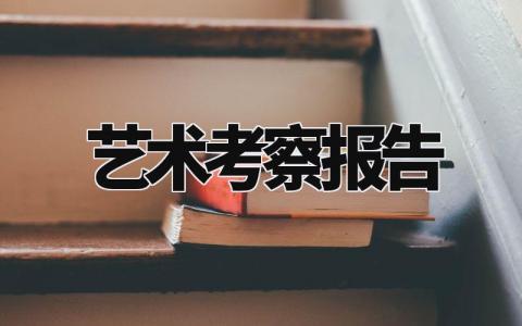 艺术考察报告模板汇总 艺术考察总结汇报范文合集