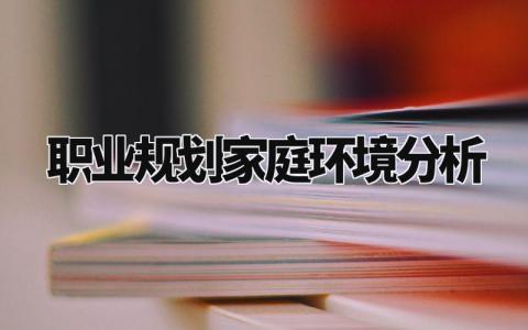 职业规划家庭环境分析 家庭环境分析简短概括范文 (6篇)