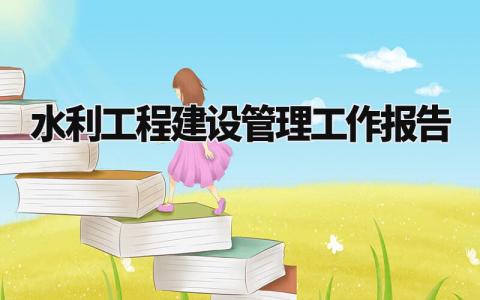 水利工程建设管理工作报告 水利工程年终总结范文大全 (5篇)