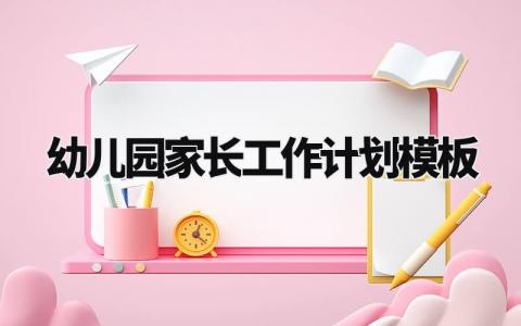 幼儿园家长工作计划模板范文 幼儿园家长工作计划2024最新