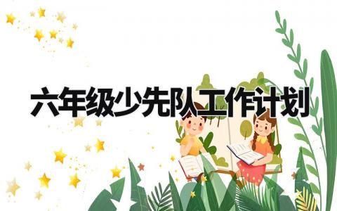 六年级少先队工作计划范文模板 六年级少先队工作计划简短精选
