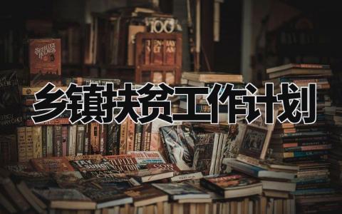 乡镇扶贫工作计划精选范文 乡镇扶贫工作实施方案汇总