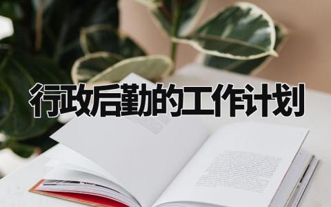 行政后勤的工作计划 行政后勤的下一步工作思路 (3篇)