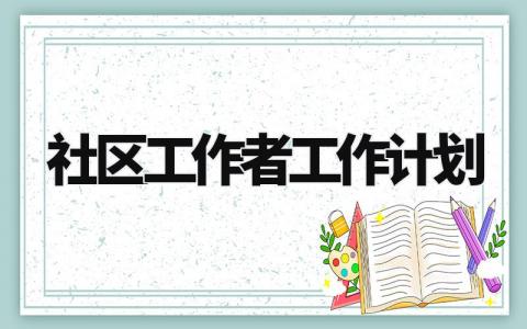 社区工作者工作计划 社区工作者下一步工作打算 (15篇)