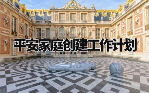 平安家庭创建工作计划大全 平安家庭创建工作开展方案模板
