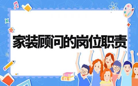 家装顾问的岗位职责范文 家装顾问工作内容要求汇总