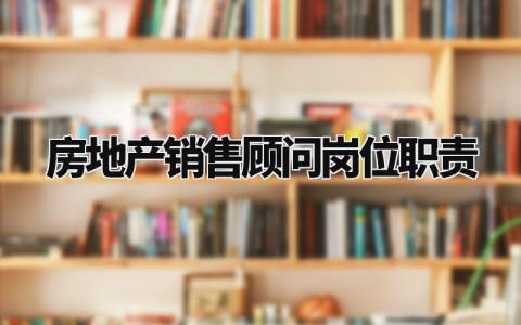 房地产销售顾问岗位职责范文 房地产销售工作内容要求汇总