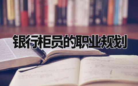 银行柜员的职业规划范文 银行柜员的个人职业规划报告合集