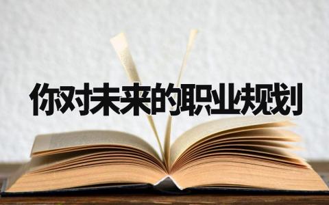你对未来的职业规划有哪些 你对未来的职业规划有什么打算
