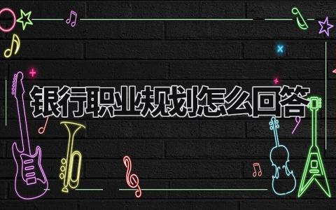 银行职业规划怎么回答范本 银行职业规划回答模板参考