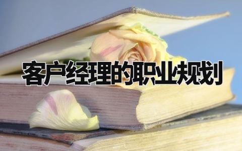 客户经理的职业规划怎么写 客户经理的职业规划和需要提升的地方