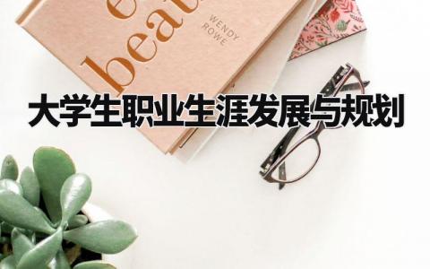 大学生职业生涯发展与规划模板 大学生职业生涯发展规划精选