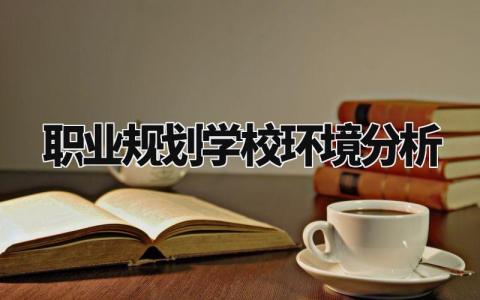 职业规划学校环境分析有哪些 职业规划学校环境分析内容模板