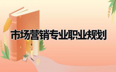 市场营销专业职业规划有哪些 市场营销专业职业规划书安排
