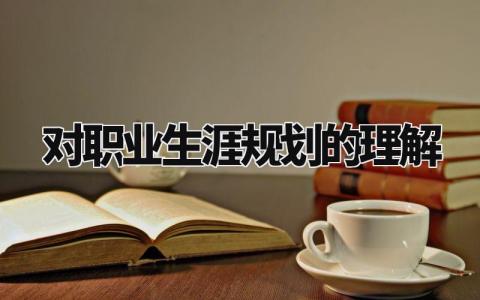 对职业生涯规划的理解有哪些 谈谈对职业生涯规划的理解