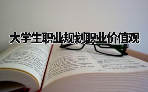 大学生职业规划职业价值观范本 大学生职业规划职业价值观内容