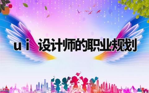 ui设计师的职业规划有哪些 ui设计师职业规划书通用