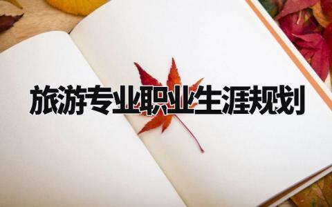 旅游专业职业生涯规划怎么写 旅游专业职业生涯规划书3000字