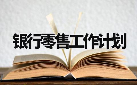 银行零售工作计划怎么写 银行零售的工作计划和目标