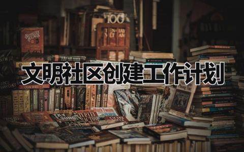 文明社区创建工作计划与目标 文明社区创建工作计划模板范文