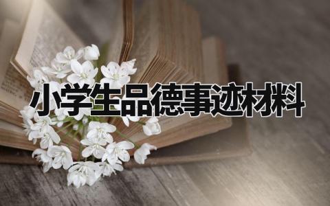 小学生品德事迹材料精选模板 小学生个人优秀品德事迹材料