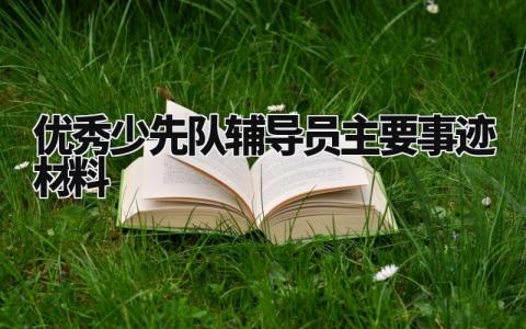 优秀少先队辅导员主要事迹材料范文 优秀少先队辅导员主要事迹材料300字 (11篇)
