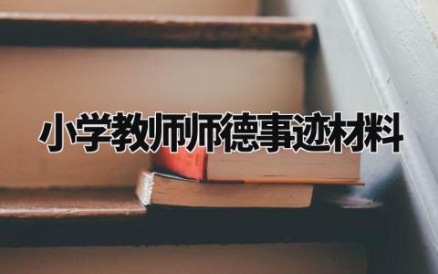 小学教师师德事迹材料范文 小学师德先进事迹材料模板 (10篇)
