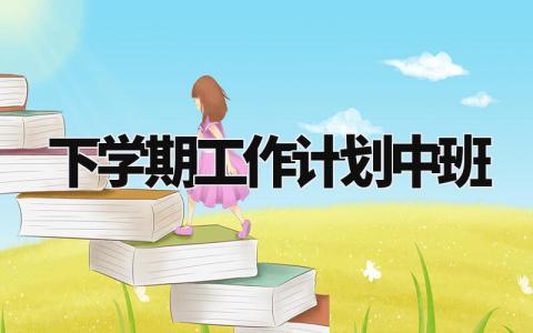 下学期工作计划中班范文 学期工作计划中班下学期 (7篇)