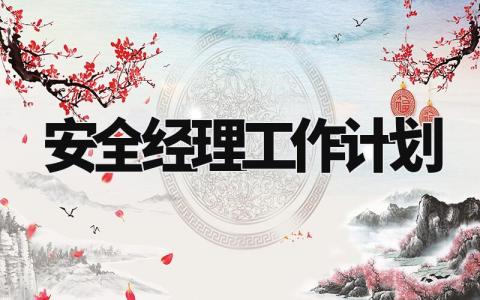 安全经理工作计划范文 安全经理工作计划及工作完成情况 (12篇)