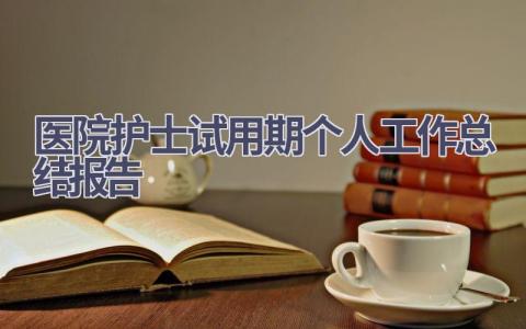 医院护士试用期个人工作总结报告范文(7篇）