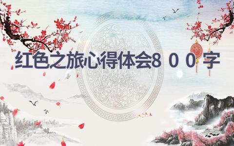 红色之旅心得体会800字(8篇）