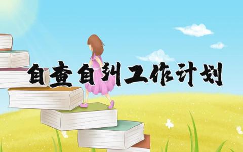 自查自纠工作计划表范文 自查自纠工作报告怎么写
