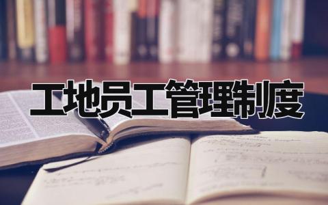 工地员工管理制度范本 工地员工管理制度大全