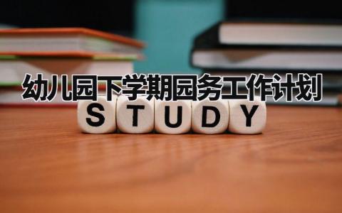 幼儿园下学期园务工作计划安排 幼儿园下学期园务工作计划汇总