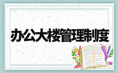 办公大楼管理制度内容 办公大楼管理制度及流程