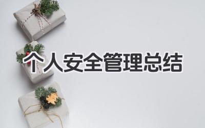 个人安全管理总结 安全管理工作个人总结与思考​