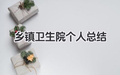 乡镇卫生院个人总结 乡镇卫生院工作个人总结​