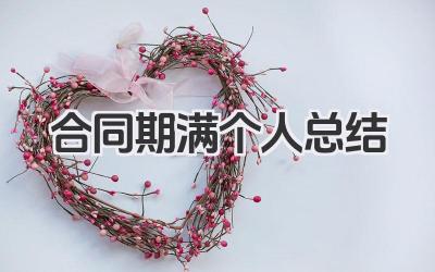 合同期满个人总结 合同期满个人工作小结​