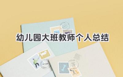 幼儿园大班教师个人总结 幼儿园大班教师工作小结​