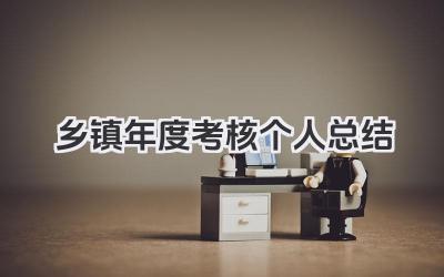 乡镇年度考核个人总结 乡镇年度考核工作小结​