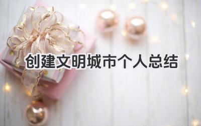 创建文明城市个人总结 创建文明城市工作小结​
