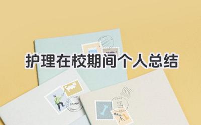 护理在校期间个人总结 护理专业在校期间个人学习与生活总结​